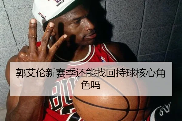 郭艾伦新赛季还能找回持球核心角色吗