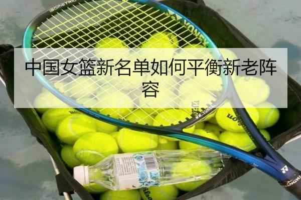 中国女篮新名单如何平衡新老阵容